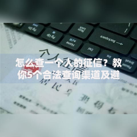 怎么查一个人的征信？教你5个合法查询渠道及避坑技巧