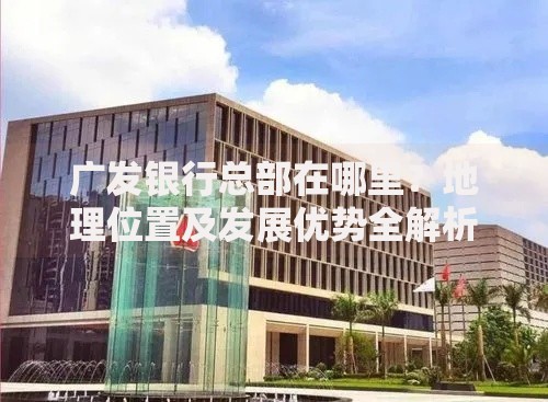 广发银行总部在哪里？地理位置及发展优势全解析