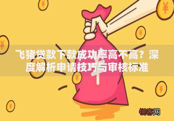 飞猪贷款下款成功率高不高？深度解析申请技巧与审核标准