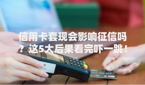 信用卡套现会影响征信吗？这5大后果看完吓一跳！