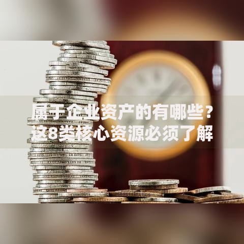 属于企业资产的有哪些？这8类核心资源必须了解