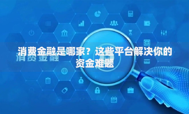 消费金融是哪家？这些平台解决你的资金难题