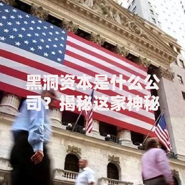 黑洞资本是什么公司？揭秘这家神秘投资机构的核心布局