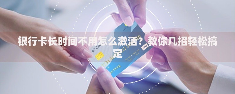 银行卡长时间不用怎么激活？教你几招轻松搞定