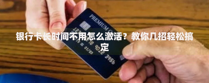 银行卡长时间不用怎么激活？教你几招轻松搞定