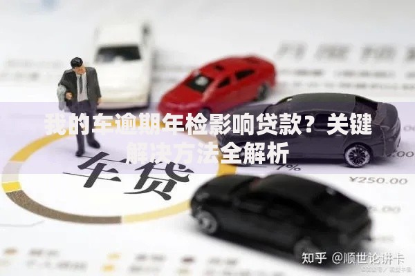 我的车逾期年检影响贷款？关键解决方法全解析