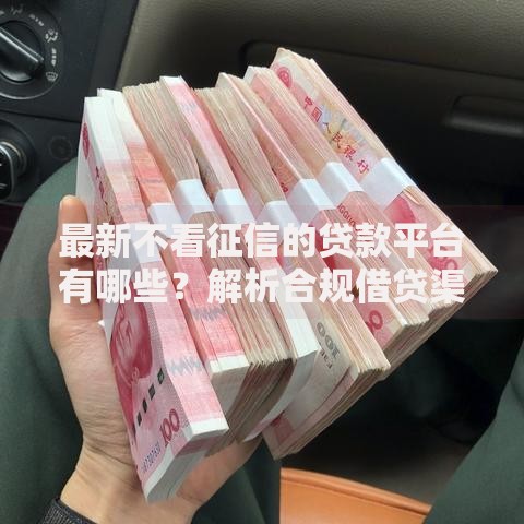 最新不看征信的贷款平台有哪些？解析合规借贷渠道