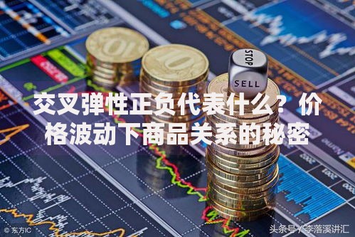 交叉弹性正负代表什么？价格波动下商品关系的秘密