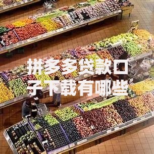 拼多多贷款口子下载有哪些可靠渠道？全面解析申请流程与注意事项