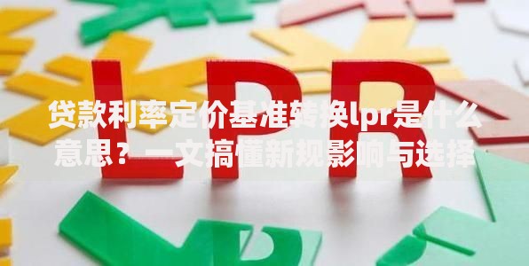 贷款利率定价基准转换lpr是什么意思？一文搞懂新规影响与选择技巧