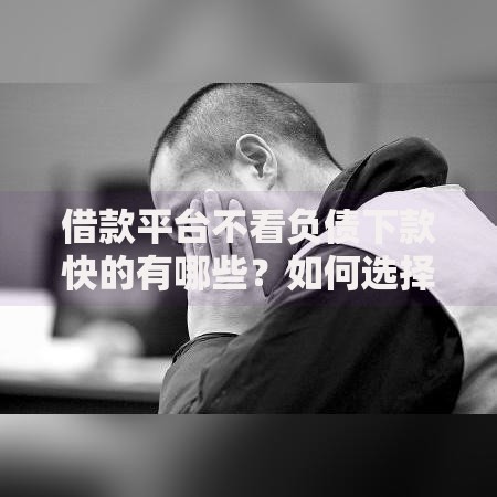 借款平台不看负债下款快的有哪些？如何选择安全渠道