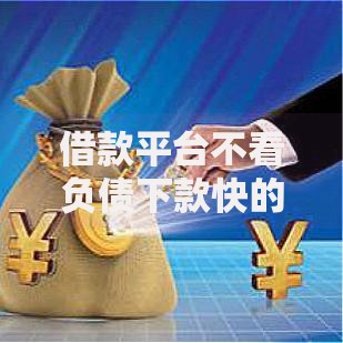 借款平台不看负债下款快的有哪些？如何选择安全渠道