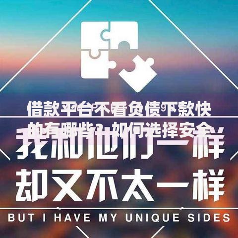 借款平台不看负债下款快的有哪些？如何选择安全渠道