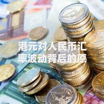 港元对人民币汇率波动背后的原因与普通人应对策略