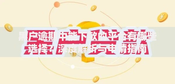 黑户逾期中能下款的平台有哪些选择？深度解析与申请指南