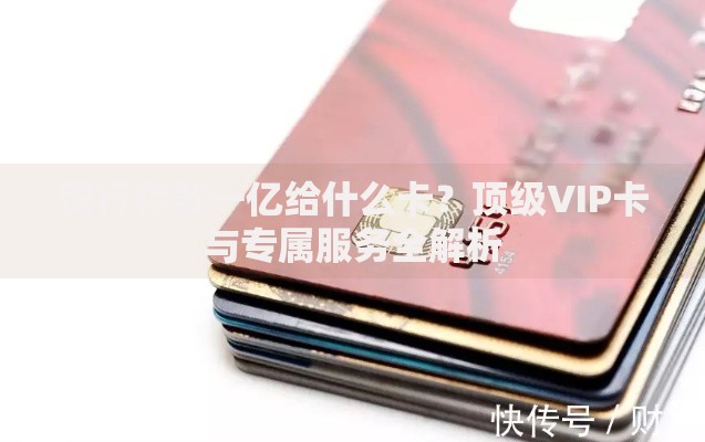 银行存款一亿给什么卡？顶级VIP卡与专属服务全解析