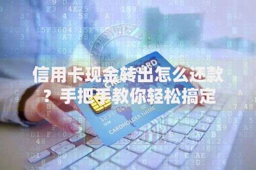 信用卡现金转出怎么还款？手把手教你轻松搞定