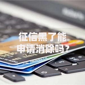 征信黑了能申请消除吗？详解修复方法与贷款攻略