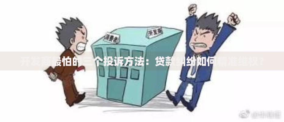 开发商最怕的三个投诉方法：贷款纠纷如何精准维权？