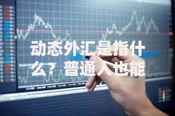 动态外汇是指什么？普通人也能搞懂的灵活投资策略