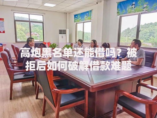 高炮黑名单还能借吗？被拒后如何破解借款难题