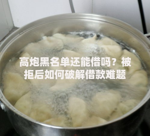 高炮黑名单还能借吗？被拒后如何破解借款难题
