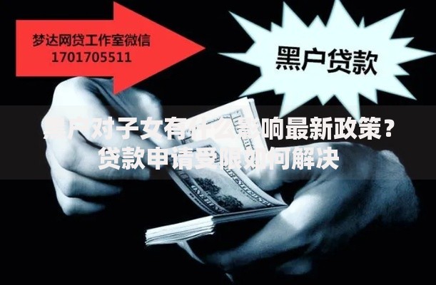 黑户对子女有什么影响最新政策？贷款申请受限如何解决