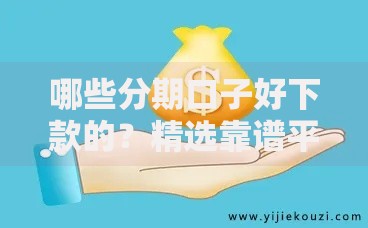 哪些分期口子好下款的？精选靠谱平台与申请技巧解析