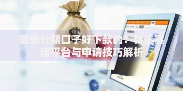 哪些分期口子好下款的？精选靠谱平台与申请技巧解析