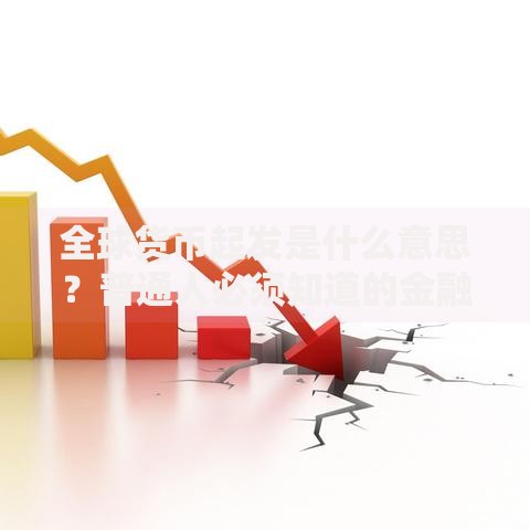 全球货币起发是什么意思？普通人必须知道的金融新趋势