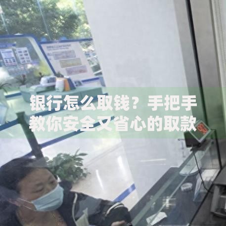 银行怎么取钱？手把手教你安全又省心的取款技巧