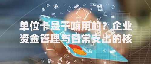 单位卡是干嘛用的？企业资金管理与日常支出的核心工具