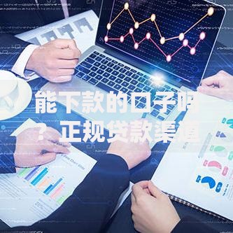 能下款的口子吗？正规贷款渠道解析与申请技巧