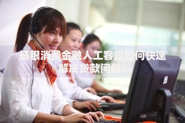 盛银消费金融人工客服如何快速解决贷款问题? 盛银消费金融人工客服如何快速解决贷款问题?