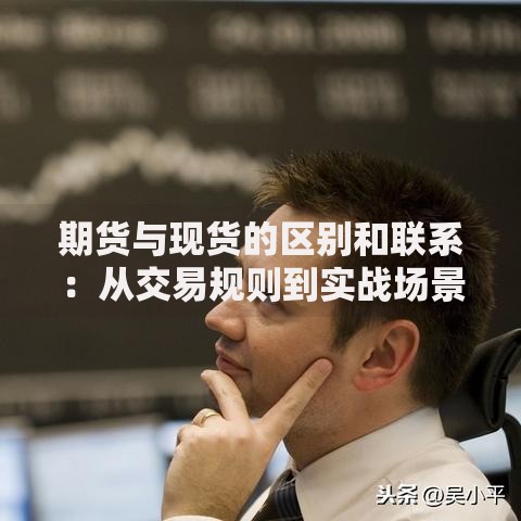 期货与现货的区别和联系：从交易规则到实战场景全解析