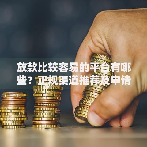 放款比较容易的平台有哪些？正规渠道推荐及申请技巧解析