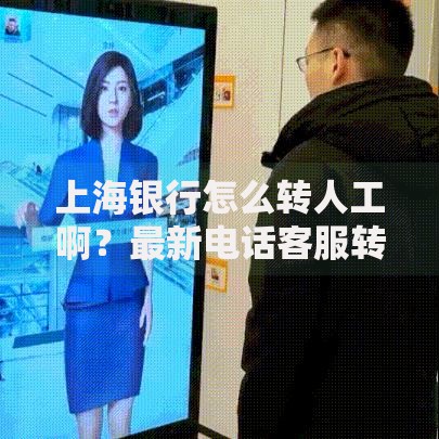 上海银行怎么转人工啊？最新电话客服转接技巧与注意事项