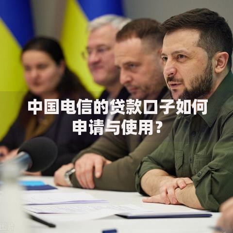 中国电信的贷款口子如何申请与使用？