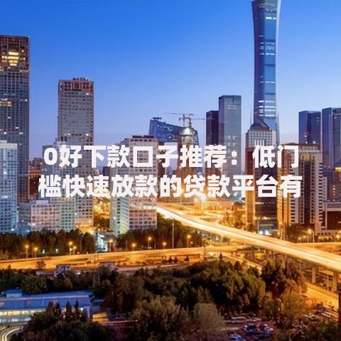 0好下款口子推荐：低门槛快速放款的贷款平台有哪些？