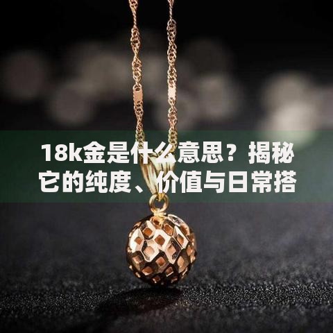 18k金是什么意思？揭秘它的纯度、价值与日常搭配技巧