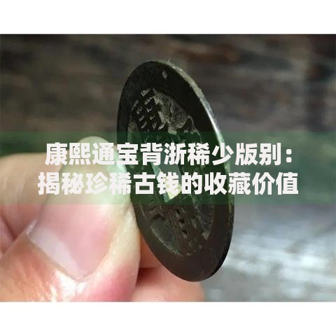 康熙通宝背浙稀少版别：揭秘珍稀古钱的收藏价值与辨识技巧
