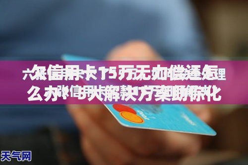 欠信用卡15万无力偿还怎么办？5大解决方案助你化解债务危机