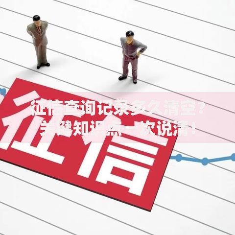 征信查询记录多久清空？关键知识点一次说清！