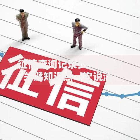 征信查询记录多久清空？关键知识点一次说清！
