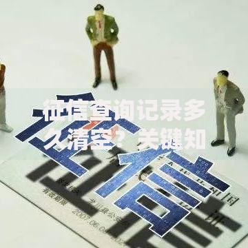 征信查询记录多久清空？关键知识点一次说清！