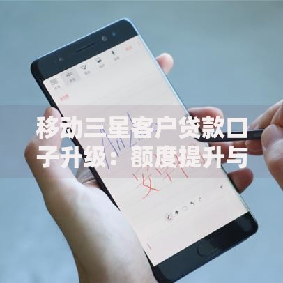 移动三星客户贷款口子升级：额度提升与流程优化全解析