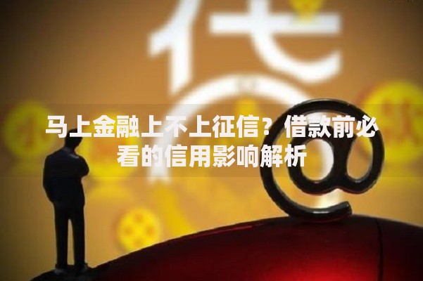马上金融上不上征信？借款前必看的信用影响解析