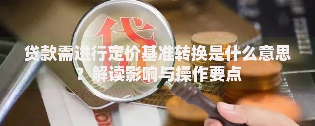 贷款需进行定价基准转换是什么意思？解读影响与操作要点