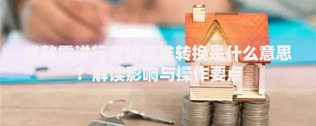 贷款需进行定价基准转换是什么意思？解读影响与操作要点