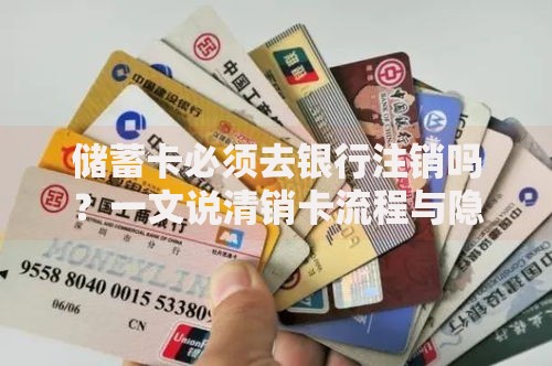 储蓄卡必须去银行注销吗？一文说清销卡流程与隐藏风险